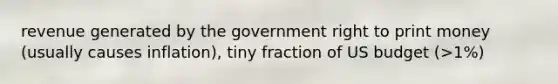 revenue generated by the government right to print money (usually causes inflation), tiny fraction of US budget (>1%)