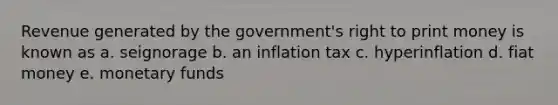 Revenue generated by the government's right to print money is known as a. seignorage b. an inflation tax c. hyperinflation d. fiat money e. monetary funds