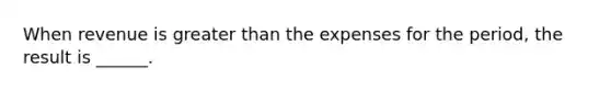 When revenue is greater than the expenses for the period, the result is ______.