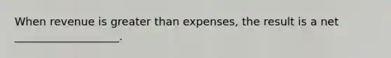 When revenue is greater than expenses, the result is a net ___________________.