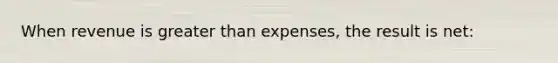 When revenue is greater than expenses, the result is net: