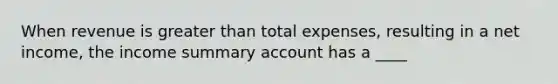 When revenue is greater than total expenses, resulting in a net income, the income summary account has a ____