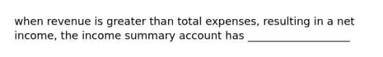 when revenue is greater than total expenses, resulting in a net income, the income summary account has ___________________