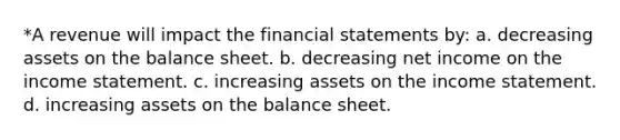 *A revenue will impact the financial statements by: a. decreasing assets on the balance sheet. b. decreasing net income on the income statement. c. increasing assets on the income statement. d. increasing assets on the balance sheet.