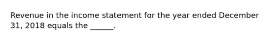 Revenue in the income statement for the year ended December 31, 2018 equals the ______.