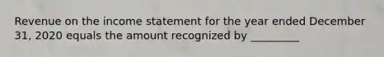 Revenue on the income statement for the year ended December 31, 2020 equals the amount recognized by _________