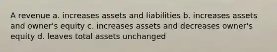 A revenue a. increases assets and liabilities b. increases assets and owner's equity c. increases assets and decreases owner's equity d. leaves total assets unchanged