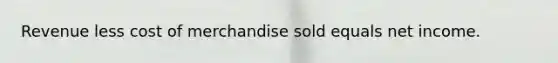 Revenue less cost of merchandise sold equals net income.