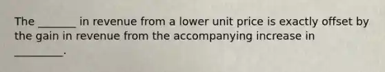 The _______ in revenue from a lower unit price is exactly offset by the gain in revenue from the accompanying increase in _________.