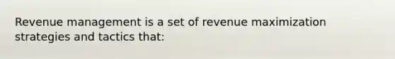 Revenue management is a set of revenue maximization strategies and tactics that: