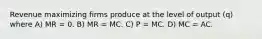 Revenue maximizing firms produce at the level of output (q) where A) MR = 0. B) MR = MC. C) P = MC. D) MC = AC.