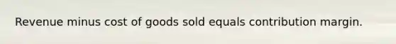 Revenue minus cost of goods sold equals contribution margin.