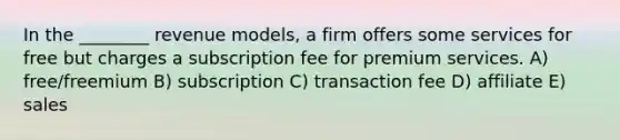 In the ________ revenue models, a firm offers some services for free but charges a subscription fee for premium services. A) free/freemium B) subscription C) transaction fee D) affiliate E) sales