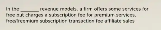 In the ________ revenue models, a firm offers some services for free but charges a subscription fee for premium services. free/freemium subscription transaction fee affiliate sales