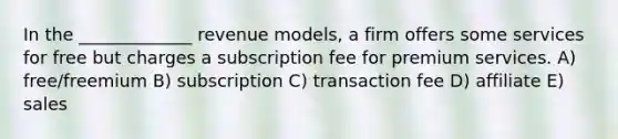 In the _____________ revenue models, a firm offers some services for free but charges a subscription fee for premium services. A) free/freemium B) subscription C) transaction fee D) affiliate E) sales