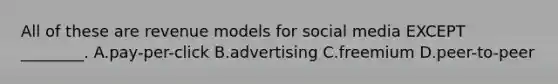 All of these are revenue models for social media EXCEPT ________. A.pay-per-click B.advertising C.freemium D.peer-to-peer