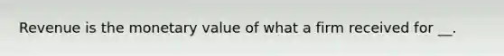 Revenue is the monetary value of what a firm received for __.