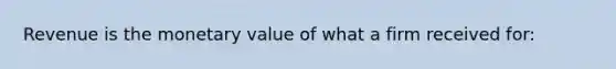 Revenue is the monetary value of what a firm received for: