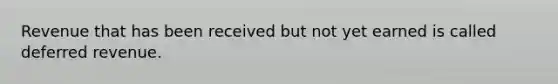 Revenue that has been received but not yet earned is called deferred revenue.