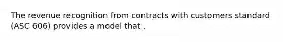 The revenue recognition from contracts with customers standard (ASC 606) provides a model that .