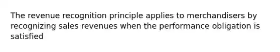 The revenue recognition principle applies to merchandisers by recognizing sales revenues when the performance obligation is satisfied