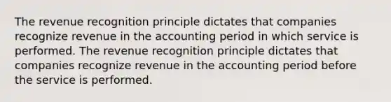 The revenue recognition principle dictates that companies recognize revenue in the accounting period in which service is performed. The revenue recognition principle dictates that companies recognize revenue in the accounting period before the service is performed.