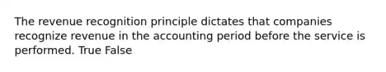 The revenue recognition principle dictates that companies recognize revenue in the accounting period before the service is performed. True False