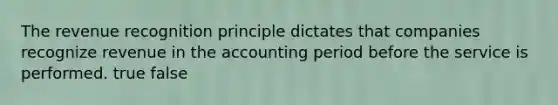 The revenue recognition principle dictates that companies recognize revenue in the accounting period before the service is performed. true false