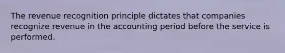 The revenue recognition principle dictates that companies recognize revenue in the accounting period before the service is performed.