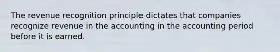 The revenue recognition principle dictates that companies recognize revenue in the accounting in the accounting period before it is earned.