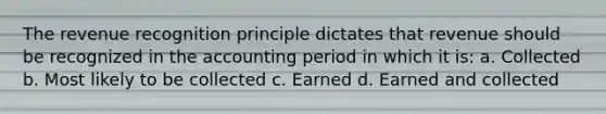 The revenue recognition principle dictates that revenue should be recognized in the accounting period in which it is: a. Collected b. Most likely to be collected c. Earned d. Earned and collected