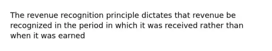 The revenue recognition principle dictates that revenue be recognized in the period in which it was received rather than when it was earned