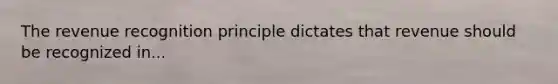 The revenue recognition principle dictates that revenue should be recognized in...