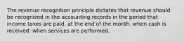 The revenue recognition principle dictates that revenue should be recognized in the accounting records in the period that income taxes are paid. at the end of the month. when cash is received. when services are performed.