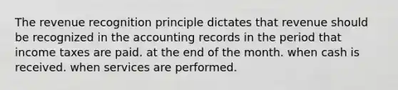 The revenue recognition principle dictates that revenue should be recognized in the accounting records in the period that income taxes are paid. at the end of the month. when cash is received. when services are performed.