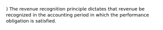 ) The revenue recognition principle dictates that revenue be recognized in the accounting period in which the performance obligation is satisfied.