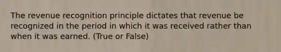 The revenue recognition principle dictates that revenue be recognized in the period in which it was received rather than when it was earned. (True or False)