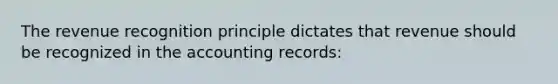 The revenue recognition principle dictates that revenue should be recognized in the accounting records: