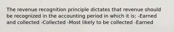 The revenue recognition principle dictates that revenue should be recognized in the accounting period in which it is: -Earned and collected -Collected -Most likely to be collected -Earned