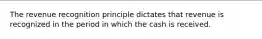 The revenue recognition principle dictates that revenue is recognized in the period in which the cash is received.