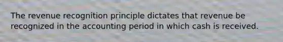 The revenue recognition principle dictates that revenue be recognized in the accounting period in which cash is received.