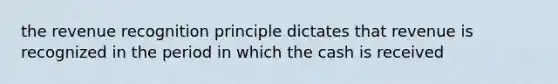 the revenue recognition principle dictates that revenue is recognized in the period in which the cash is received