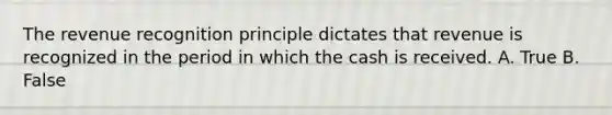 The revenue recognition principle dictates that revenue is recognized in the period in which the cash is received. A. True B. False