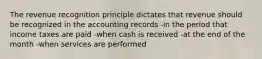 The revenue recognition principle dictates that revenue should be recognized in the accounting records -in the period that income taxes are paid -when cash is received -at the end of the month -when services are performed