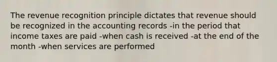 The revenue recognition principle dictates that revenue should be recognized in the accounting records -in the period that income taxes are paid -when cash is received -at the end of the month -when services are performed