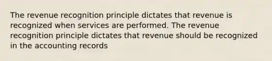 The revenue recognition principle dictates that revenue is recognized when services are performed. The revenue recognition principle dictates that revenue should be recognized in the accounting records