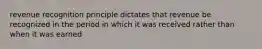 revenue recognition principle dictates that revenue be recognized in the period in which it was received rather than when it was earned