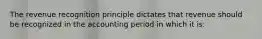 The revenue recognition principle dictates that revenue should be recognized in the accounting period in which it is: