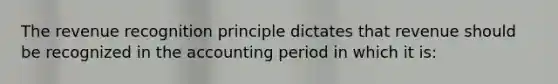 The revenue recognition principle dictates that revenue should be recognized in the accounting period in which it is: