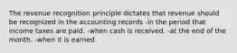 The revenue recognition principle dictates that revenue should be recognized in the accounting records -in the period that income taxes are paid. -when cash is received. -at the end of the month. -when it is earned.